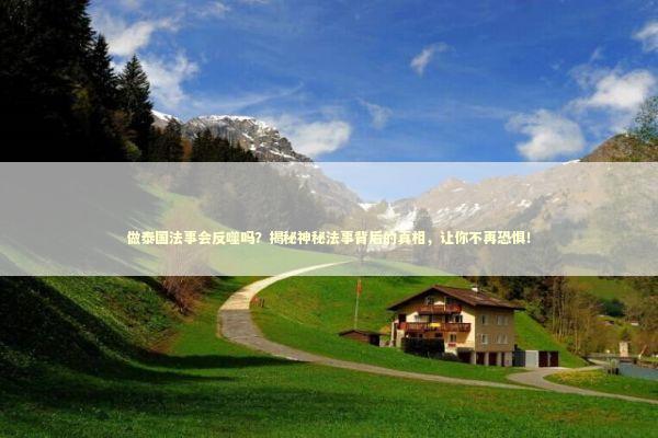 做泰国法事会反噬吗？揭秘神秘法事背后的真相，让你不再恐惧！