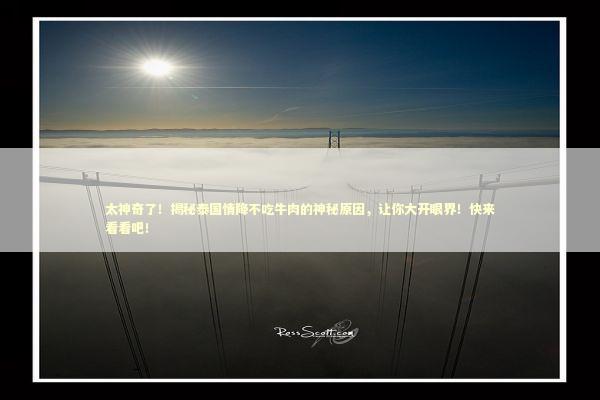 太神奇了！揭秘泰国情降不吃牛肉的神秘原因，让你大开眼界！快来看看吧！