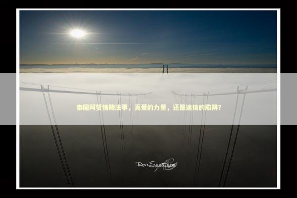 泰国阿赞情降法事，真爱的力量，还是迷信的陷阱？