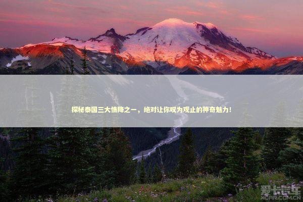 探秘泰国三大情降之一，绝对让你叹为观止的神奇魅力！