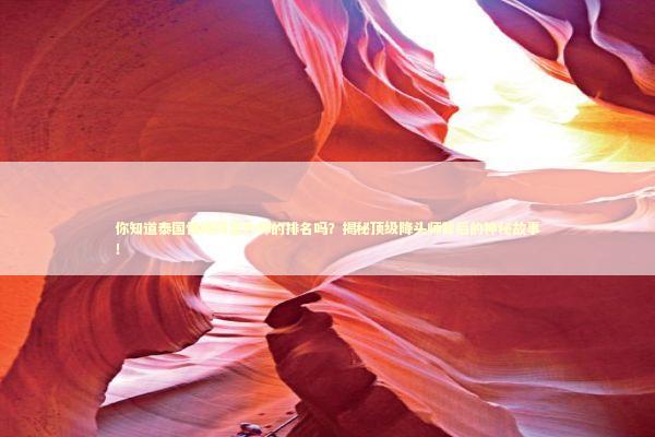 你知道泰国情降阿赞大师的排名吗？揭秘顶级降头师背后的神秘故事！