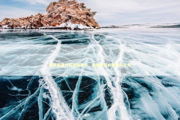 俄罗斯直升机坠毁事件，悲剧背后的警醒与思考