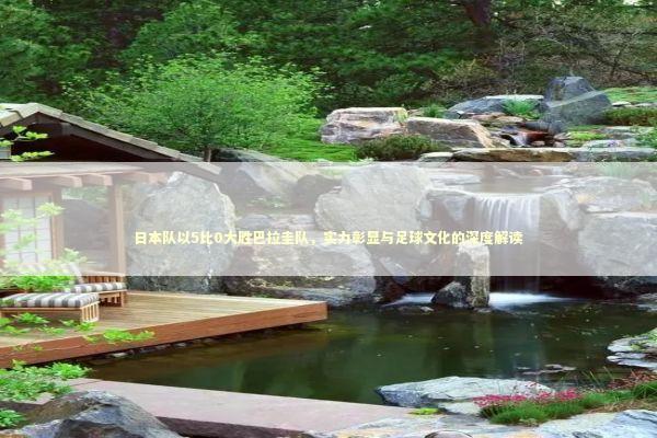 日本队以5比0大胜巴拉圭队，实力彰显与足球文化的深度解读