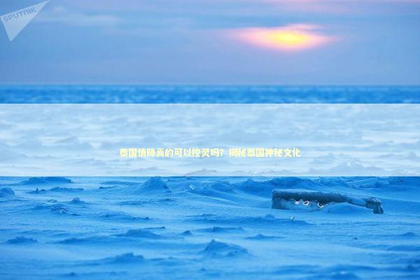 泰国情降真的可以控灵吗？揭秘泰国神秘文化