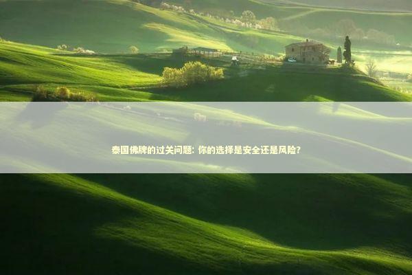 泰国佛牌的过关问题: 你的选择是安全还是风险?