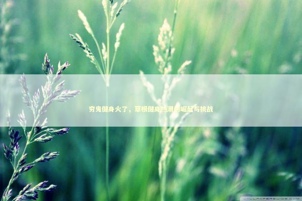 穷鬼健身火了，草根健身热潮的崛起与挑战