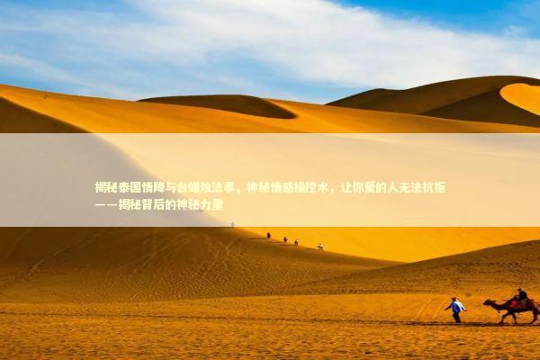 揭秘泰国情降与台蜡烛法事，神秘情感操控术，让你爱的人无法抗拒——揭秘背后的神秘力量