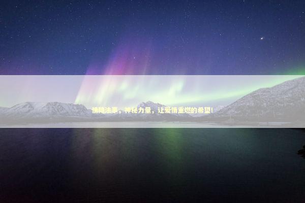 情降法事，神秘力量，让爱情重燃的希望！