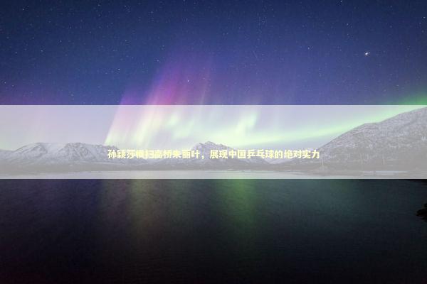 孙颖莎横扫高桥朱丽叶，展现中国乒乓球的绝对实力