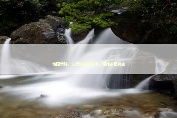 泰国情降，心灵沟通的艺术，拒绝不是终点