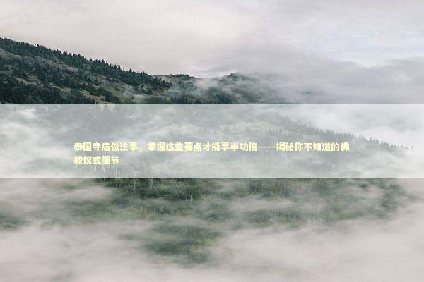 泰国寺庙做法事，掌握这些要点才能事半功倍——揭秘你不知道的佛教仪式细节