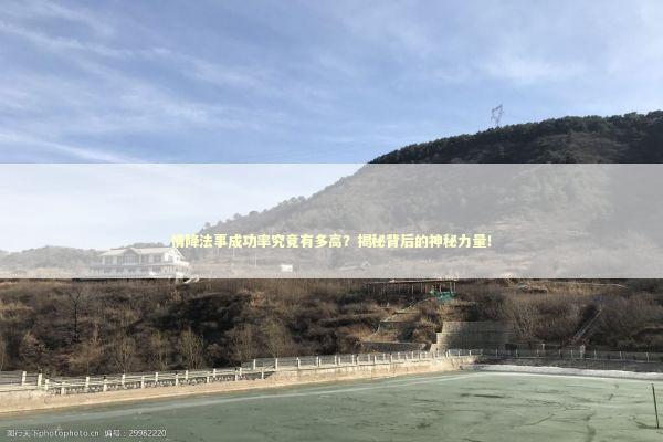 情降法事成功率究竟有多高？揭秘背后的神秘力量！