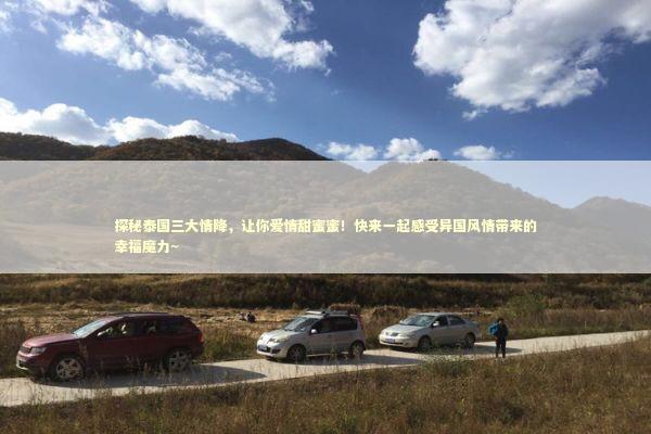 探秘泰国三大情降，让你爱情甜蜜蜜！快来一起感受异国风情带来的幸福魔力~