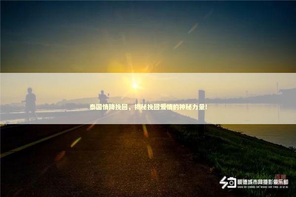 泰国情降挽回，揭秘挽回爱情的神秘力量！