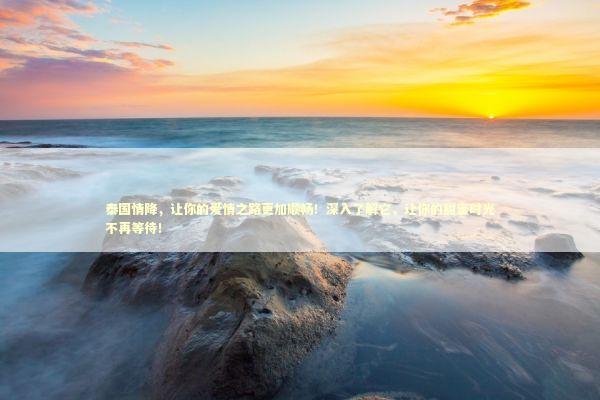 泰国情降，让你的爱情之路更加顺畅！深入了解它，让你的甜蜜时光不再等待！