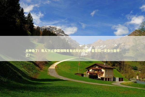 太神奇了！有人下过泰国情降竟有这样的奇遇，看完你一定会兴奋不已！