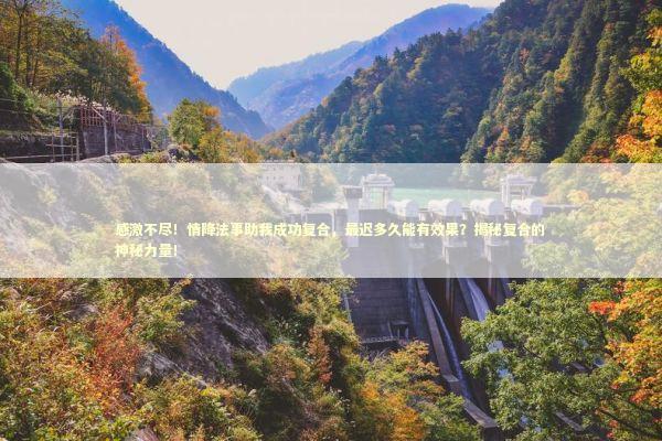 感激不尽！情降法事助我成功复合，最迟多久能有效果？揭秘复合的神秘力量！