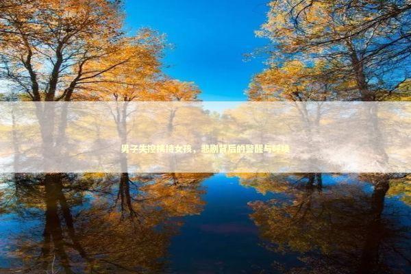 男子失控挟持女孩，悲剧背后的警醒与呼唤