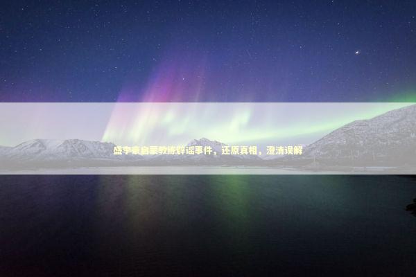 盛李豪启蒙教练辟谣事件，还原真相，澄清误解