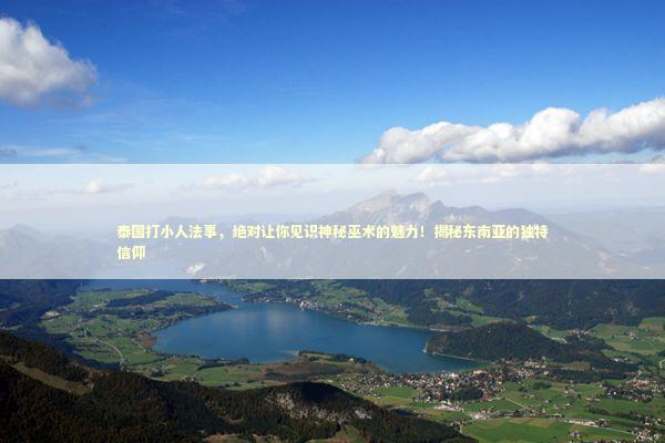 泰国打小人法事，绝对让你见识神秘巫术的魅力！揭秘东南亚的独特信仰