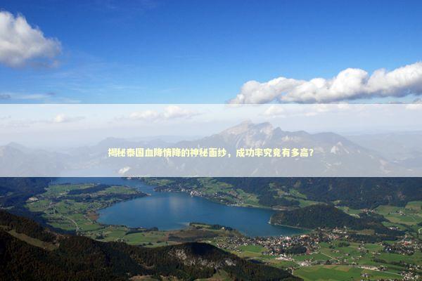 揭秘泰国血降情降的神秘面纱，成功率究竟有多高？