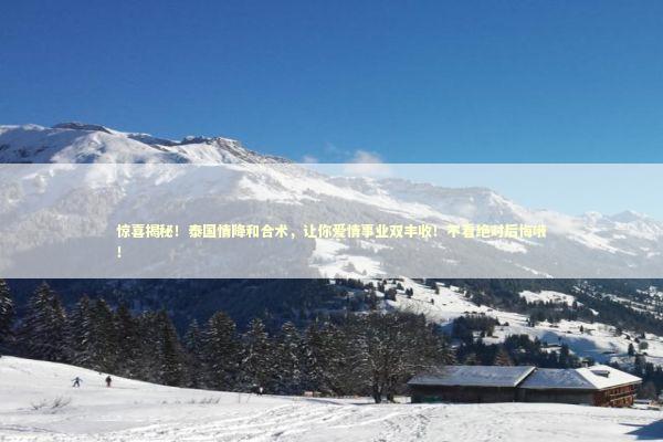 惊喜揭秘！泰国情降和合术，让你爱情事业双丰收！不看绝对后悔哦！