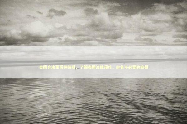 泰国合法事后等待期，了解泰国法律程序，避免不必要的麻烦