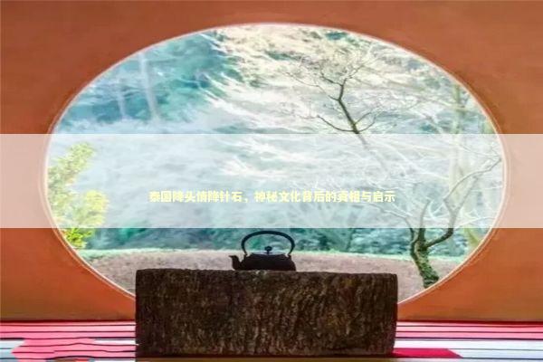 泰国降头情降针石，神秘文化背后的真相与启示