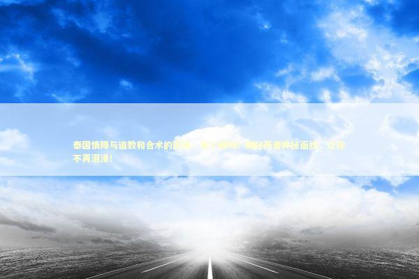 泰国情降与道教和合术的区别，你了解吗？揭秘两者神秘面纱，让你不再混淆！