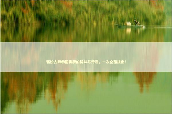 轻松去除泰国佛牌的异味与污渍，一次全面指南！