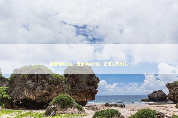 泰国情降白法，爱情中的奇迹，还是心灵寄托？