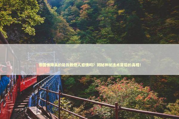 泰国情降真的能拆散他人感情吗？揭秘神秘法术背后的真相！