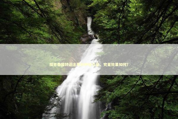 探索泰国转运法事的神秘力量，究竟效果如何？