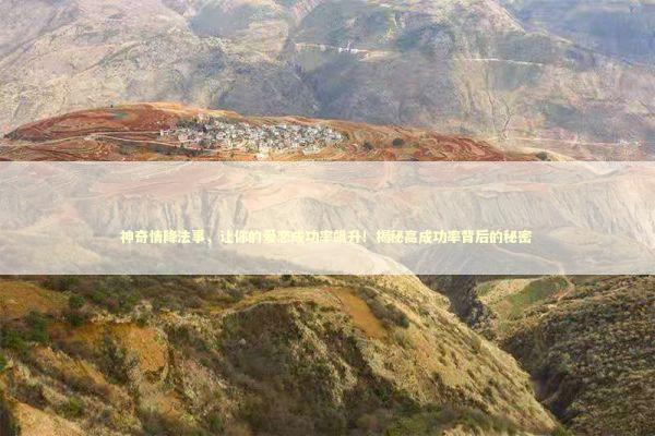 神奇情降法事，让你的爱恋成功率飙升！揭秘高成功率背后的秘密