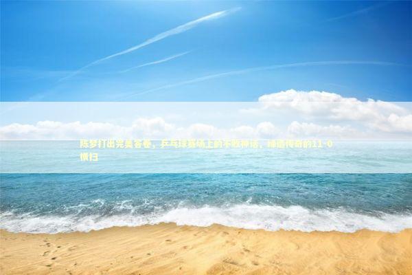 陈梦打出完美答卷，乒乓球赛场上的不败神话，缔造传奇的11-0横扫