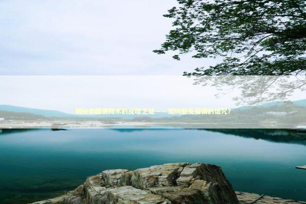 揭秘泰国情降术的反噬之谜——如何避免爱情的诅咒？