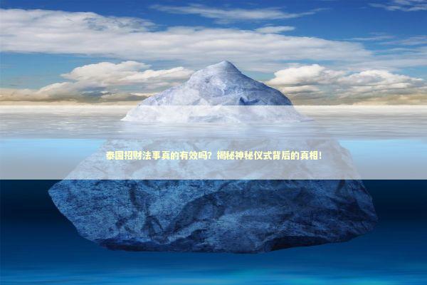 泰国招财法事真的有效吗？揭秘神秘仪式背后的真相！