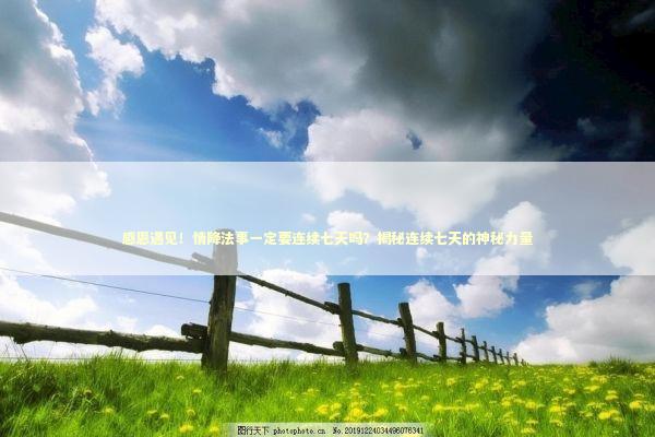 感恩遇见！情降法事一定要连续七天吗？揭秘连续七天的神秘力量