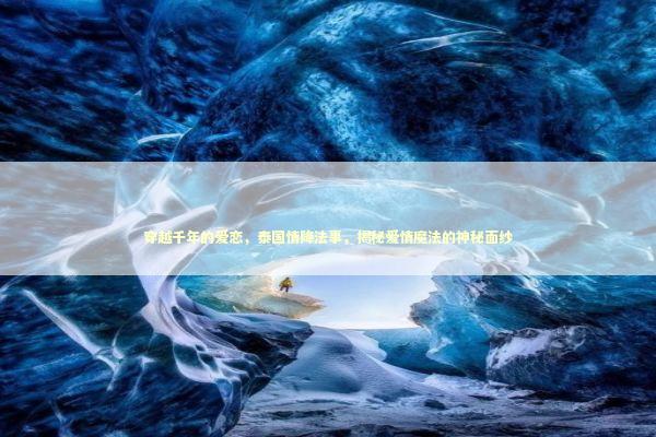 穿越千年的爱恋，泰国情降法事，揭秘爱情魔法的神秘面纱