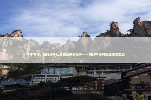 半年等待，情降法事让爱重新焕发光彩——揭秘神秘的情感逆袭之旅 泰国情降法事