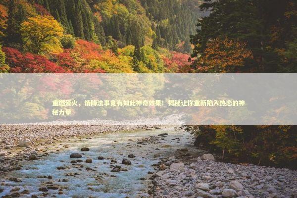 重燃爱火，情降法事竟有如此神奇效果！揭秘让你重新陷入热恋的神秘力量