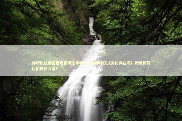 你听说过泰国墓地情降法事吗？这种神秘仪式真的存在吗？揭秘其背后的神秘力量！