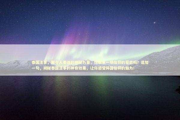 泰国法事，那令人着迷的神秘力量，你敢来一场信仰的爱恋吗？追加一句，揭秘泰国法事的神奇效果，让你感受异国信仰的魅力！
