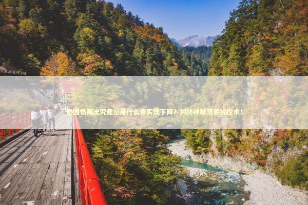 泰国情降法究竟是用什么来实现下降？揭秘神秘情感操控术！