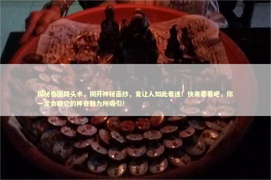 探秘泰国降头术，揭开神秘面纱，竟让人如此着迷！快来看看吧，你一定会被它的神奇魅力所吸引！