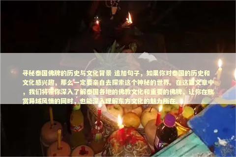 寻秘泰国佛牌的历史与文化背景 追加句子，如果你对泰国的历史和文化感兴趣，那么一定要亲自去探索这个神秘的世界。在这篇文章中，我们将带你深入了解泰国各地的佛教文化和重要的佛牌，让你在欣赏异域风情的同时，也能深入理解东方文化的魅力所在。
