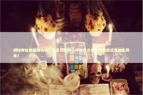 揭秘神秘泰国降头术！独家获取降头师联系方式，改变命运竟如此简单？