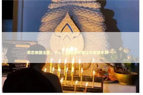爱恋泰国法事，小心！反噬的后果让你意想不到……