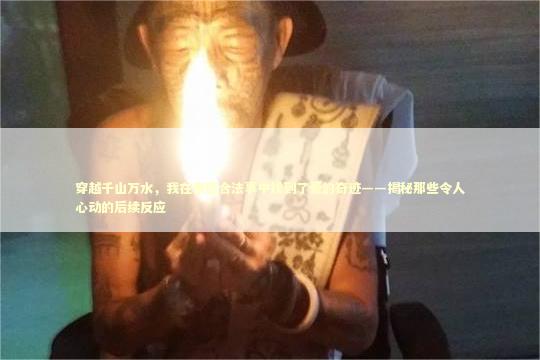 穿越千山万水，我在泰国合法事中找到了爱的奇迹——揭秘那些令人心动的后续反应