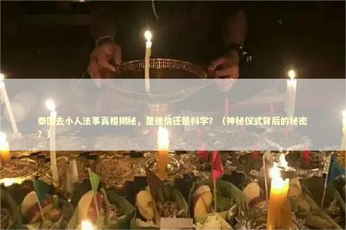 泰国去小人法事真相揭秘，是迷信还是科学？（神秘仪式背后的秘密？）